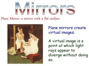 It is a mirror with flat surface