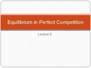 Equilibrium in Perfect Competition Lecture 6 The perfectly