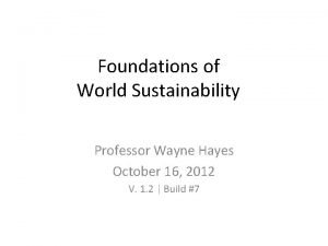 Foundations of World Sustainability Professor Wayne Hayes October