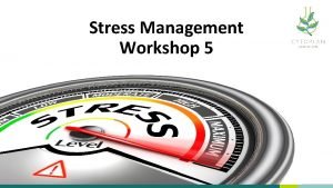 Stress Management Workshop 5 Content of Workshop What