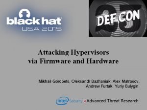 Attacking Hypervisors via Firmware and Hardware Mikhail Gorobets