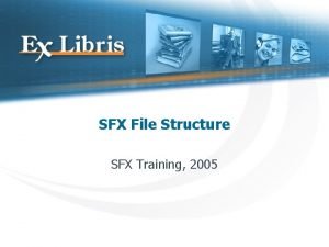 SFX File Structure SFX Training 2005 SFX File
