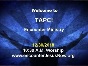 Welcome to TAPC Encounter Ministry 12302018 10 30