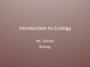 Introduction to Ecology Ms Schultz Biology Ecology is