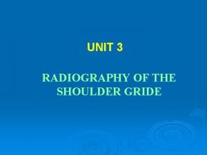 UNIT 3 RADIOGRAPHY OF THE SHOULDER GRIDE Radiography