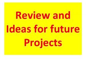 Review and Ideas for future Projects Projects with