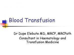 Blood Transfusion Dr Dupe Elebute MD MRCPath Consultant