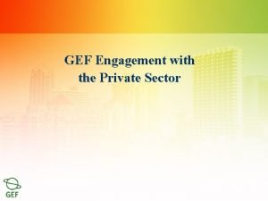 GEF Engagement with the Private Sector Overview of