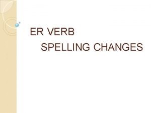 ER VERB SPELLING CHANGES ER VERB SPELLING CHANGES