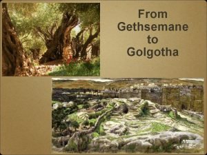 From Gethsemane to Golgotha Golgotha is the Greek