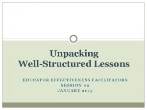 Unpacking WellStructured Lessons EDUCATOR EFFECTIVENESS FACILITATORS SESSION 2