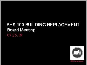 BHS 100 BUILDING REPLACEMENT Board Meeting 07 25