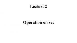 Lecture 2 Operation on set Basic operation on