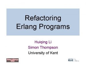 Refactoring Erlang Programs Huiqing Li Simon Thompson University