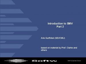 Introduction to SMV Part 2 Arie Gurfinkel SEICMU