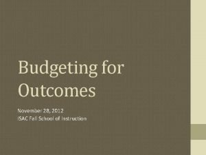 Budgeting for Outcomes November 28 2012 ISAC Fall