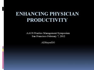 ENHANCING PHYSICIAN PRODUCTIVITY AAOS Practice Management Symposium San