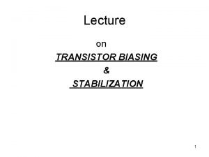 Lecture on TRANSISTOR BIASING STABILIZATION 1 Transistor Biasing