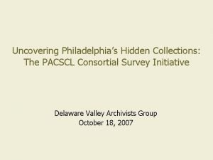 Uncovering Philadelphias Hidden Collections The PACSCL Consortial Survey