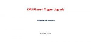 CMS PhaseII Trigger Upgrade Sudeshna Banerjee March 8