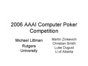 2006 AAAI Computer Poker Competition Michael Littman Rutgers