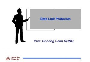 Data Link Protocols Prof Choong Seon HONG Kyung