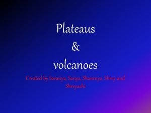Plateaus volcanoes Created by Saranya Sharanya Shrey and