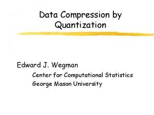 Data Compression by Quantization Edward J Wegman Center