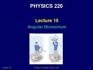 PHYSICS 220 Lecture 15 Angular Momentum Lecture 15