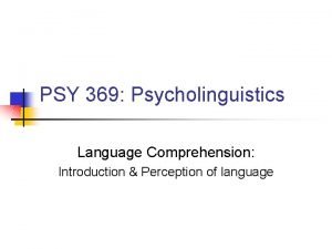 PSY 369 Psycholinguistics Language Comprehension Introduction Perception of
