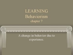 LEARNING Behaviorism chapter 7 A change in behavior