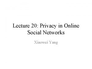 Lecture 20 Privacy in Online Social Networks Xiaowei