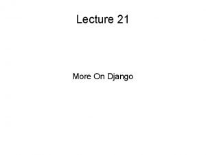 Lecture 21 More On Django Django Projects and