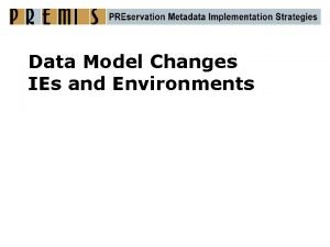 Data Model Changes IEs and Environments The PREMIS