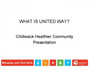 WHAT IS UNITED WAY Chilliwack Healthier Community Presentation