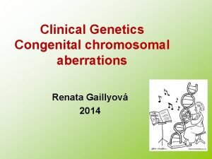 Clinical Genetics Congenital chromosomal aberrations Renata Gaillyov 2014
