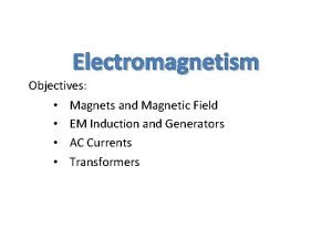 Electromagnetism Objectives Magnets and Magnetic Field EM Induction