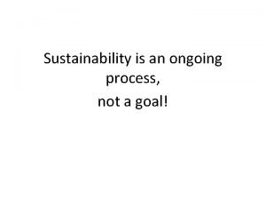 Sustainability is an ongoing process not a goal