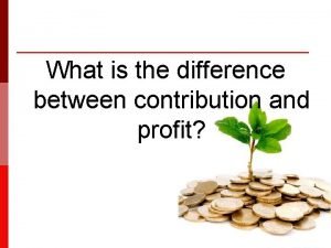 Explain the difference between contribution and profit