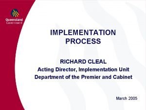 IMPLEMENTATION PROCESS RICHARD CLEAL Acting Director Implementation Unit