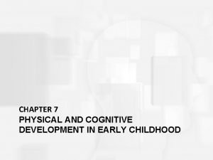 CHAPTER 7 PHYSICAL AND COGNITIVE DEVELOPMENT IN EARLY