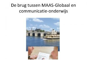 De brug tussen MAASGlobaal en communicatieonderwijs Doelen presentatie