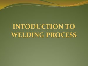 INTODUCTION TO WELDING PROCESS WELDING PROCESS The welding INTODUCTION TO WELDING PROCESS WELDING PROCESS The welding