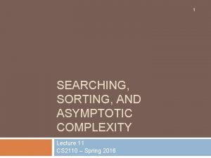 1 SEARCHING SORTING AND ASYMPTOTIC COMPLEXITY Lecture 11 1 SEARCHING SORTING AND ASYMPTOTIC COMPLEXITY Lecture 11