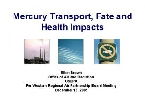 Mercury Transport Fate and Health Impacts Ellen Brown Mercury Transport Fate and Health Impacts Ellen Brown