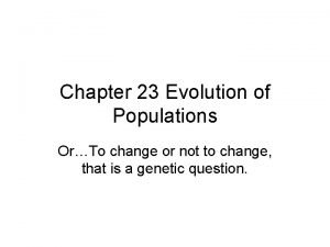 Chapter 23 Evolution of Populations OrTo change or