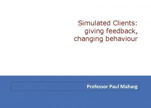 Simulated Clients giving feedback changing behaviour Professor Paul