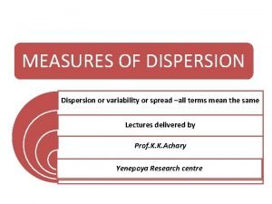 MEASURES OF DISPERSION Dispersion or variability or spread