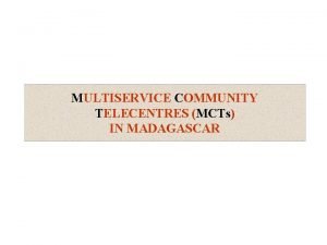 MULTISERVICE COMMUNITY TELECENTRES MCTs IN MADAGASCAR PLAN DEFINITION