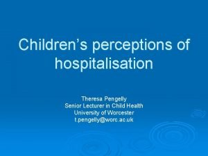 Childrens perceptions of hospitalisation Theresa Pengelly Senior Lecturer
